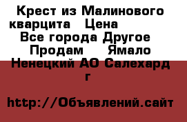 Крест из Малинового кварцита › Цена ­ 65 000 - Все города Другое » Продам   . Ямало-Ненецкий АО,Салехард г.